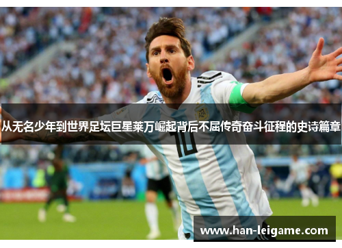 从无名少年到世界足坛巨星莱万崛起背后不屈传奇奋斗征程的史诗篇章