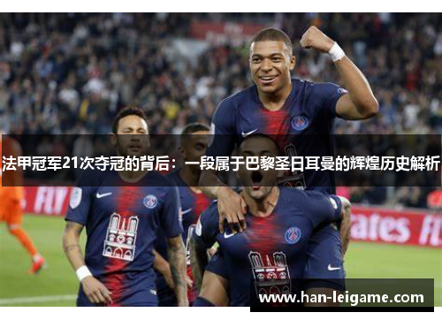 法甲冠军21次夺冠的背后：一段属于巴黎圣日耳曼的辉煌历史解析
