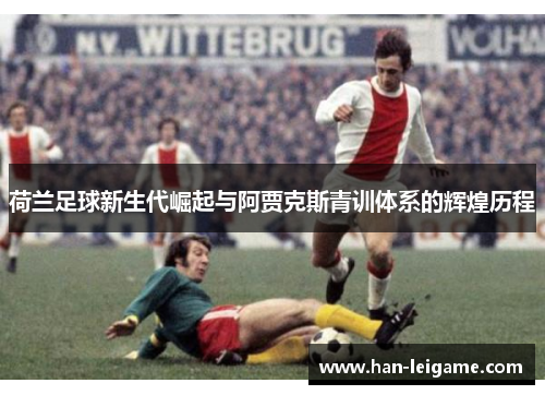 荷兰足球新生代崛起与阿贾克斯青训体系的辉煌历程