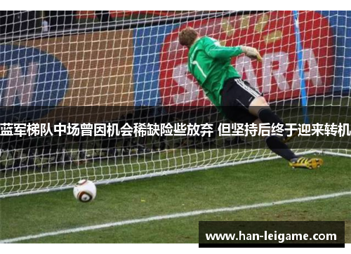 蓝军梯队中场曾因机会稀缺险些放弃 但坚持后终于迎来转机