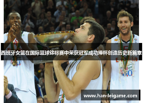 西班牙女篮在国际篮球锦标赛中荣获冠军成功捧杯创造历史新篇章