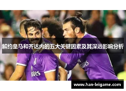 解约皇马和齐达内的五大关键因素及其深远影响分析