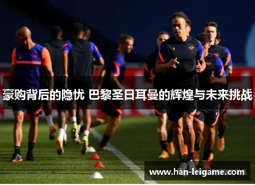 豪购背后的隐忧 巴黎圣日耳曼的辉煌与未来挑战