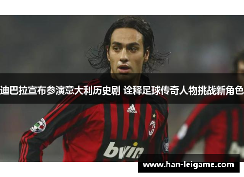 迪巴拉宣布参演意大利历史剧 诠释足球传奇人物挑战新角色