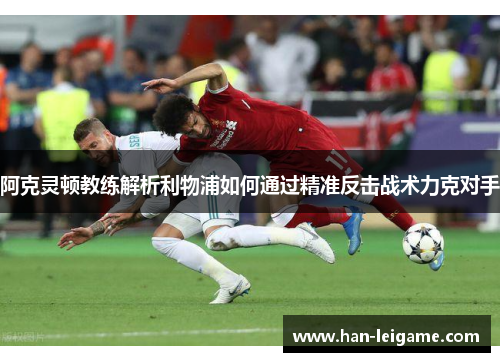 阿克灵顿教练解析利物浦如何通过精准反击战术力克对手