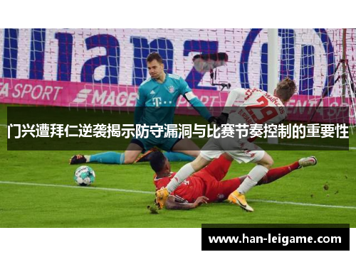 门兴遭拜仁逆袭揭示防守漏洞与比赛节奏控制的重要性