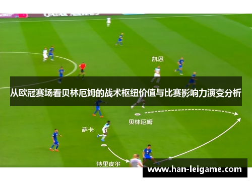 从欧冠赛场看贝林厄姆的战术枢纽价值与比赛影响力演变分析