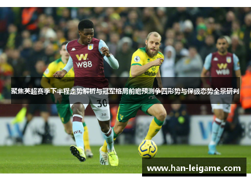 聚焦英超赛季下半程走势解析与冠军格局前瞻预测争四形势与保级态势全景研判