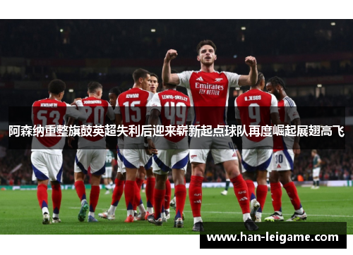 阿森纳重整旗鼓英超失利后迎来崭新起点球队再度崛起展翅高飞