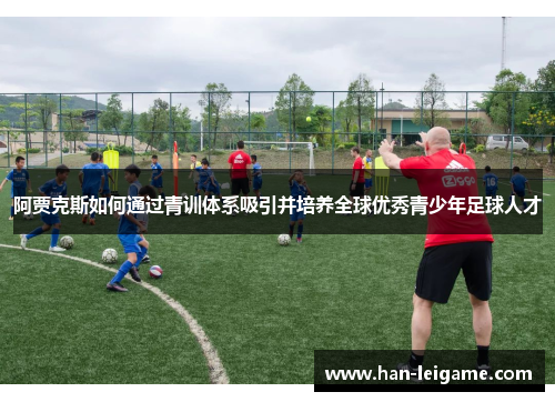 阿贾克斯如何通过青训体系吸引并培养全球优秀青少年足球人才