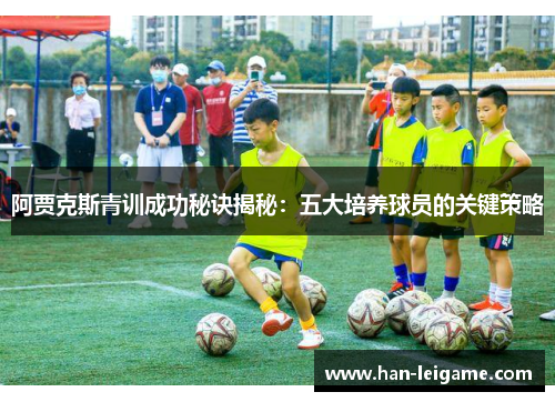 阿贾克斯青训成功秘诀揭秘：五大培养球员的关键策略