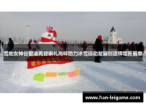 雪地女神谷爱凌再登崇礼高峰助力冰雪运动发展创造辉煌新篇章
