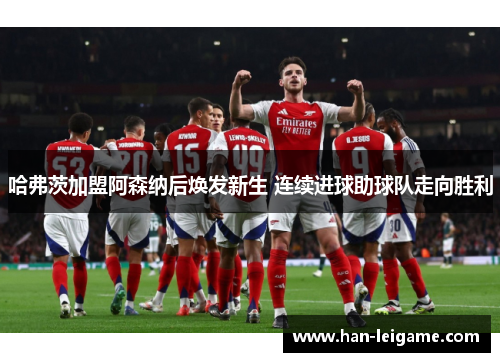 哈弗茨加盟阿森纳后焕发新生 连续进球助球队走向胜利 哈弗茨加盟阿森纳后焕发新生 连续进球助球队走向胜利