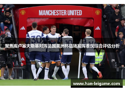聚焦库卢塞夫斯基对阵法国美洲杯临场发挥表现综合评估分析 聚焦库卢塞夫斯基对阵法国美洲杯临场发挥表现综合评估分析