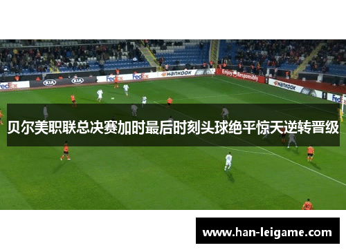 贝尔美职联总决赛加时最后时刻头球绝平惊天逆转晋级 贝尔美职联总决赛加时最后时刻头球绝平惊天逆转晋级