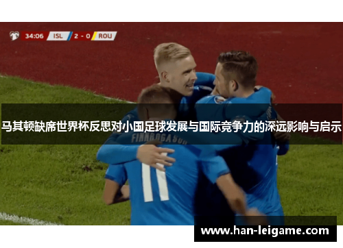 马其顿缺席世界杯反思对小国足球发展与国际竞争力的深远影响与启示 马其顿缺席世界杯反思对小国足球发展与国际竞争力的深远影响与启示