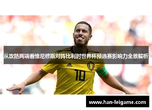 从攻防两端看维尼修斯对阵比利时世界杯预选赛影响力全景解析 从攻防两端看维尼修斯对阵比利时世界杯预选赛影响力全景解析