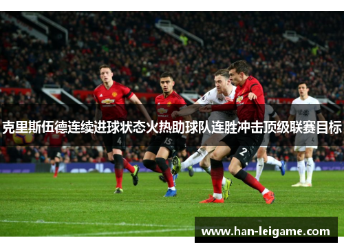 克里斯伍德连续进球状态火热助球队连胜冲击顶级联赛目标 克里斯伍德连续进球状态火热助球队连胜冲击顶级联赛目标