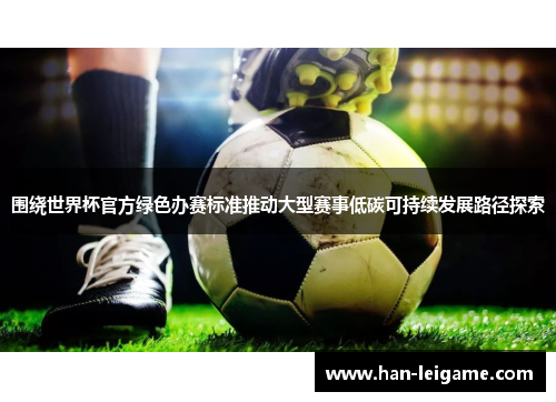 围绕世界杯官方绿色办赛标准推动大型赛事低碳可持续发展路径探索 围绕世界杯官方绿色办赛标准推动大型赛事低碳可持续发展路径探索
